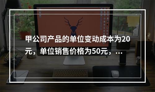 甲公司产品的单位变动成本为20元，单位销售价格为50元，销售