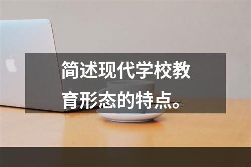 简述现代学校教育形态的特点。