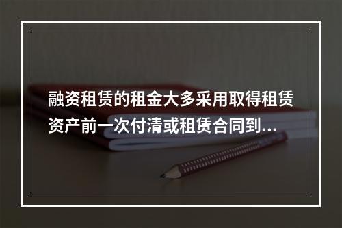 融资租赁的租金大多采用取得租赁资产前一次付清或租赁合同到期时