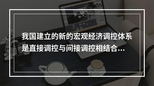 我国建立的新的宏观经济调控体系是直接调控与间接调控相结合，以