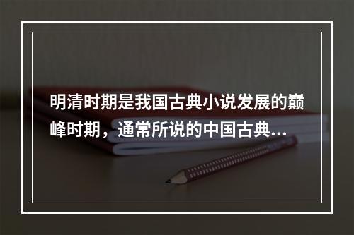 明清时期是我国古典小说发展的巅峰时期，通常所说的中国古典文学