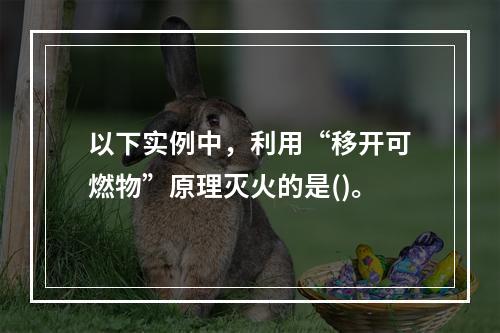 以下实例中，利用“移开可燃物”原理灭火的是()。