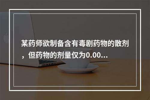 某药师欲制备含有毒剧药物的散剂，但药物的剂量仅为0.0005