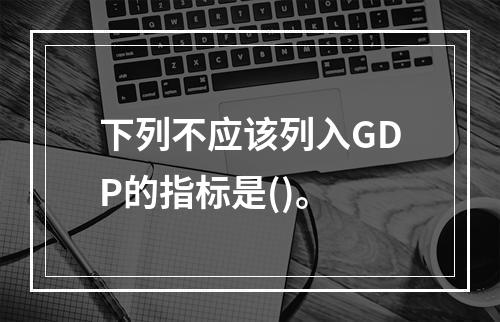 下列不应该列入GDP的指标是()。