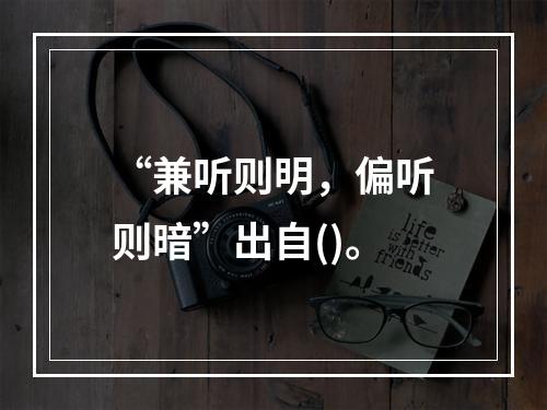 “兼听则明，偏听则暗”出自()。