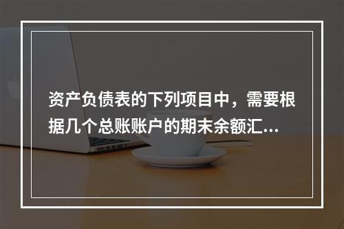 资产负债表的下列项目中，需要根据几个总账账户的期末余额汇总填