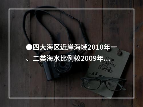 ●四大海区近岸海域2010年一、二类海水比例较2009年降幅