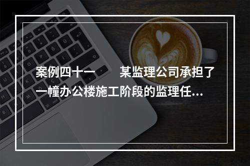 案例四十一　　某监理公司承担了一幢办公楼施工阶段的监理任务，