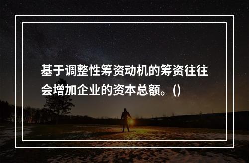 基于调整性筹资动机的筹资往往会增加企业的资本总额。()