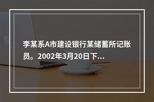 李某系A市建设银行某储蓄所记账员。2002年3月20日下午下