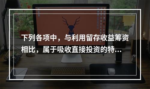 下列各项中，与利用留存收益筹资相比，属于吸收直接投资的特点是