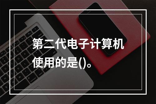 第二代电子计算机使用的是()。