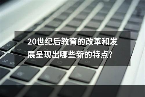 20世纪后教育的改革和发展呈现出哪些新的特点?