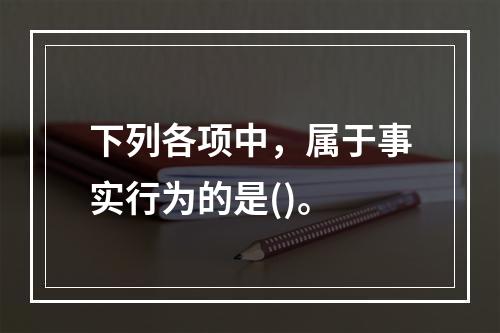 下列各项中，属于事实行为的是()。