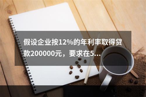 假设企业按12%的年利率取得贷款200000元，要求在5年内