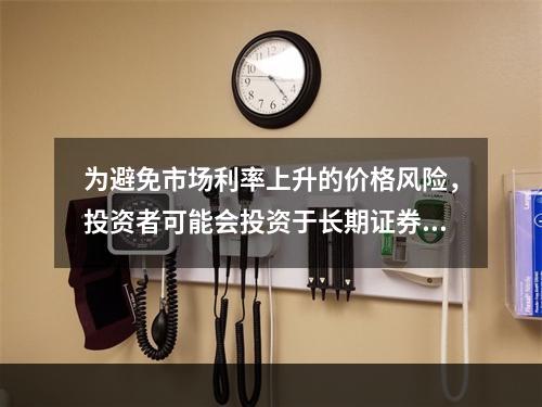 为避免市场利率上升的价格风险，投资者可能会投资于长期证券资产