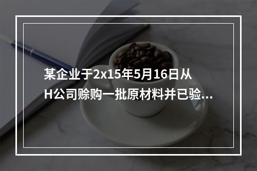 某企业于2x15年5月16日从H公司赊购一批原材料并已验收入