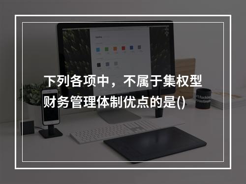 下列各项中，不属于集权型财务管理体制优点的是()