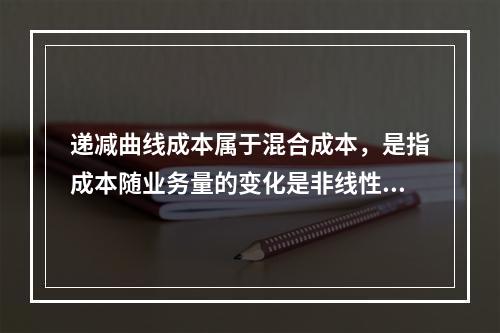 递减曲线成本属于混合成本，是指成本随业务量的变化是非线性的，