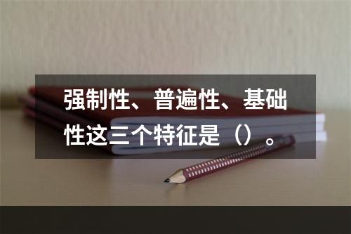 强制性、普遍性、基础性这三个特征是（）。