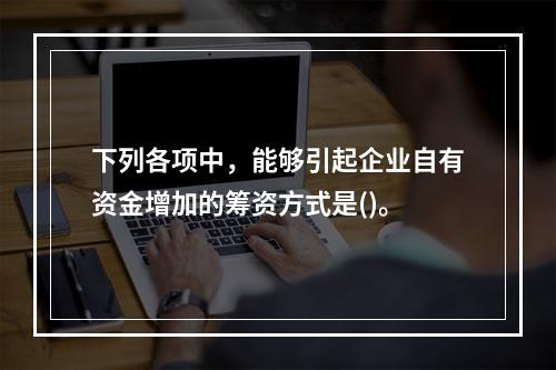 下列各项中，能够引起企业自有资金增加的筹资方式是()。