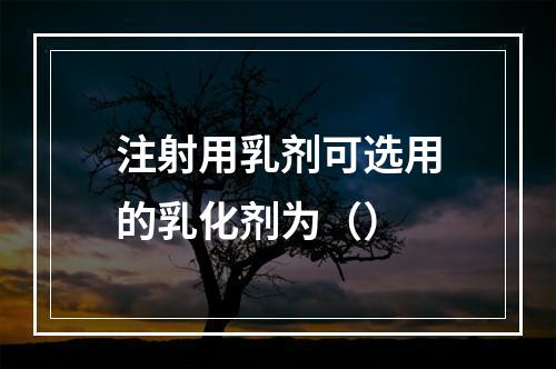 注射用乳剂可选用的乳化剂为（）