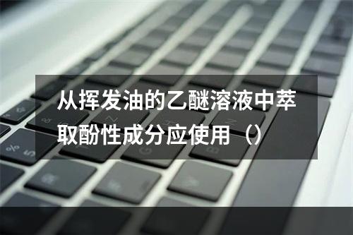 从挥发油的乙醚溶液中萃取酚性成分应使用（）