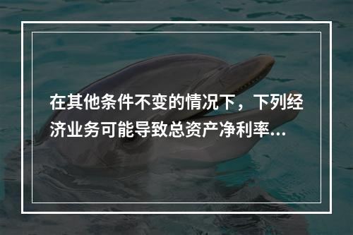 在其他条件不变的情况下，下列经济业务可能导致总资产净利率下降