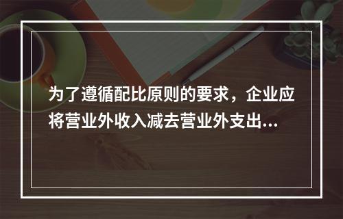 为了遵循配比原则的要求，企业应将营业外收入减去营业外支出进而