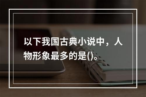 以下我国古典小说中，人物形象最多的是()。