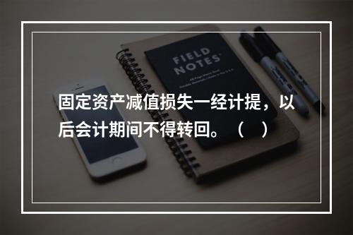 固定资产减值损失一经计提，以后会计期间不得转回。（　）