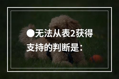 ●无法从表2获得支持的判断是：