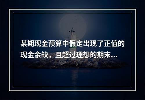 某期现金预算中假定出现了正值的现金余缺，且超过理想的期末现金