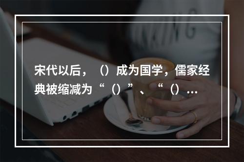 宋代以后，（）成为国学，儒家经典被缩减为“（）”、“（）”，