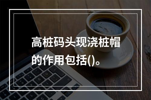 高桩码头现浇桩帽的作用包括()。