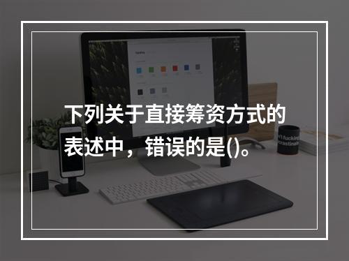 下列关于直接筹资方式的表述中，错误的是()。