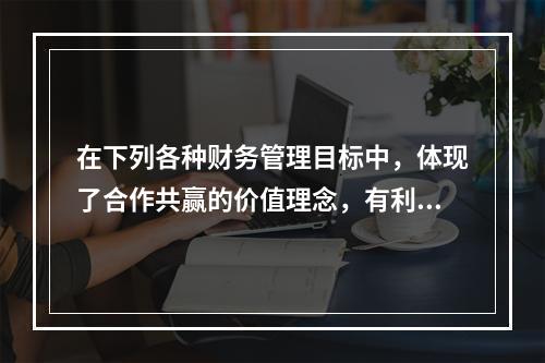 在下列各种财务管理目标中，体现了合作共赢的价值理念，有利于实