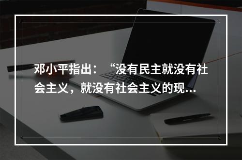 邓小平指出：“没有民主就没有社会主义，就没有社会主义的现代化