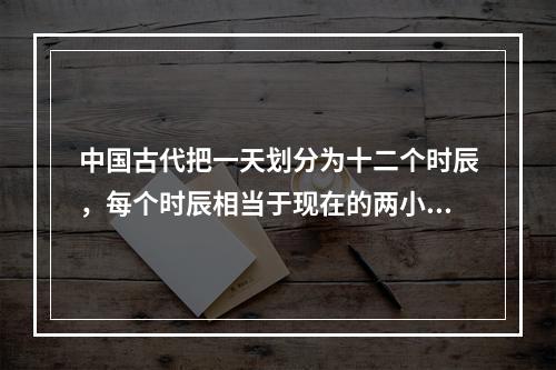 中国古代把一天划分为十二个时辰，每个时辰相当于现在的两小时。