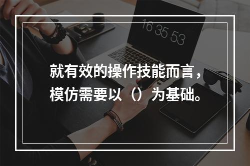 就有效的操作技能而言，模仿需要以（）为基础。