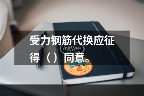 受力钢筋代换应征得（ ）同意。