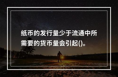 纸币的发行量少于流通中所需要的货币量会引起()。