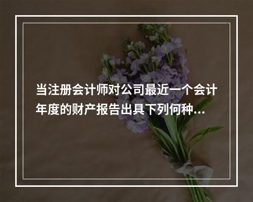 当注册会计师对公司最近一个会计年度的财产报告出具下列何种意见