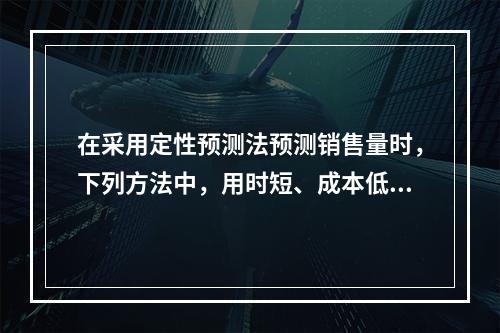 在采用定性预测法预测销售量时，下列方法中，用时短、成本低、比