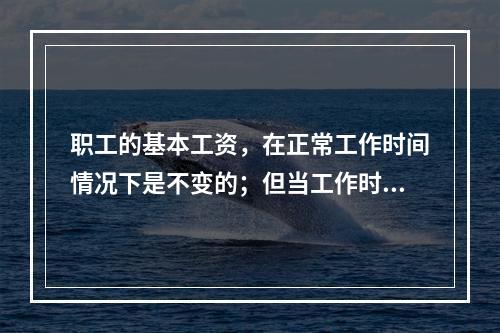 职工的基本工资，在正常工作时间情况下是不变的；但当工作时间超