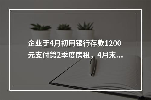 企业于4月初用银行存款1200元支付第2季度房租，4月末仅将