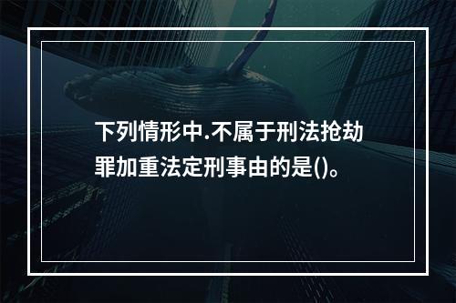 下列情形中.不属于刑法抢劫罪加重法定刑事由的是()。