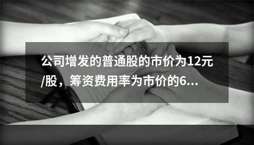 公司增发的普通股的市价为12元/股，筹资费用率为市价的6%，