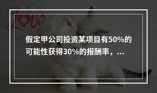 假定甲公司投资某项目有50%的可能性获得30%的报酬率，另有