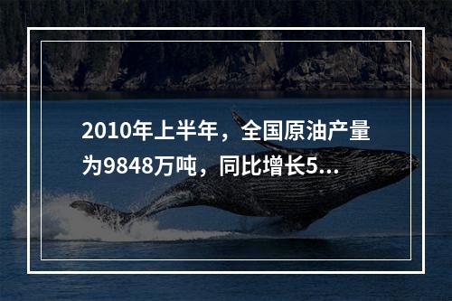 2010年上半年，全国原油产量为9848万吨，同比增长5.3